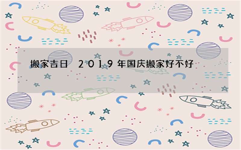 搬家吉日 2019年国庆搬家好不好